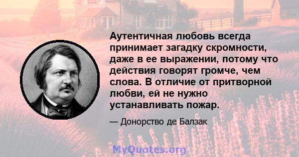 Аутентичная любовь всегда принимает загадку скромности, даже в ее выражении, потому что действия говорят громче, чем слова. В отличие от притворной любви, ей не нужно устанавливать пожар.