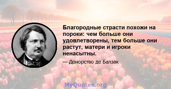 Благородные страсти похожи на пороки: чем больше они удовлетворены, тем больше они растут, матери и игроки ненасытны.