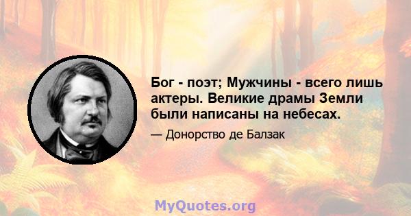 Бог - поэт; Мужчины - всего лишь актеры. Великие драмы Земли были написаны на небесах.