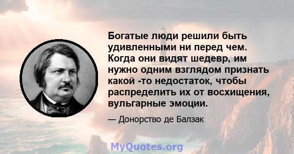 Богатые люди решили быть удивленными ни перед чем. Когда они видят шедевр, им нужно одним взглядом признать какой -то недостаток, чтобы распределить их от восхищения, вульгарные эмоции.