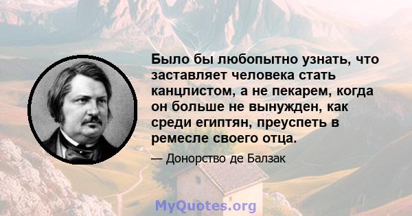 Было бы любопытно узнать, что заставляет человека стать канцлистом, а не пекарем, когда он больше не вынужден, как среди египтян, преуспеть в ремесле своего отца.