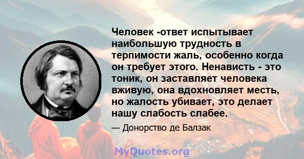 Человек -ответ испытывает наибольшую трудность в терпимости жаль, особенно когда он требует этого. Ненависть - это тоник, он заставляет человека вживую, она вдохновляет месть, но жалость убивает, это делает нашу