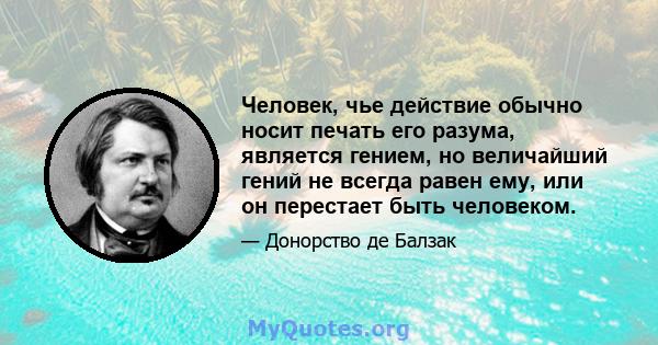 Человек, чье действие обычно носит печать его разума, является гением, но величайший гений не всегда равен ему, или он перестает быть человеком.