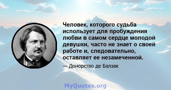 Человек, которого судьба использует для пробуждения любви в самом сердце молодой девушки, часто не знает о своей работе и, следовательно, оставляет ее незамеченной.