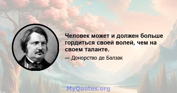 Человек может и должен больше гордиться своей волей, чем на своем таланте.