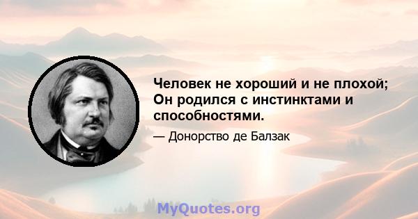 Человек не хороший и не плохой; Он родился с инстинктами и способностями.