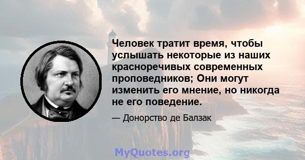 Человек тратит время, чтобы услышать некоторые из наших красноречивых современных проповедников; Они могут изменить его мнение, но никогда не его поведение.