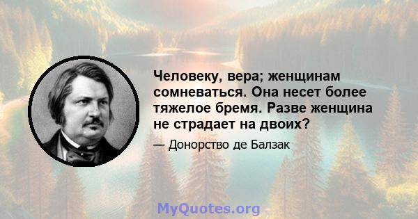 Человеку, вера; женщинам сомневаться. Она несет более тяжелое бремя. Разве женщина не страдает на двоих?