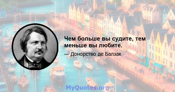 Чем больше вы судите, тем меньше вы любите.