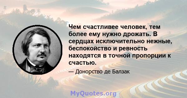 Чем счастливее человек, тем более ему нужно дрожать. В сердцах исключительно нежные, беспокойство и ревность находятся в точной пропорции к счастью.