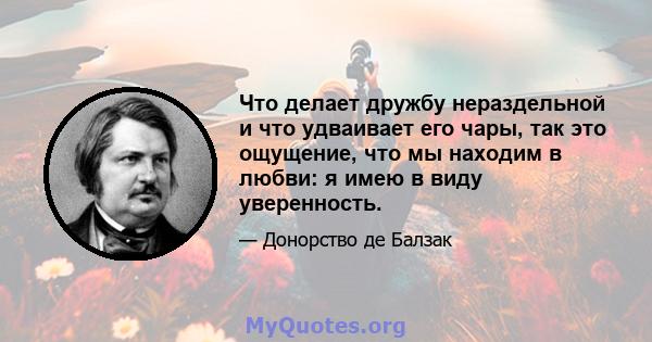 Что делает дружбу нераздельной и что удваивает его чары, так это ощущение, что мы находим в любви: я имею в виду уверенность.