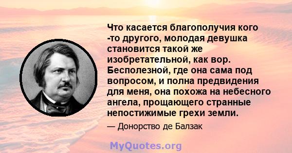 Что касается благополучия кого -то другого, молодая девушка становится такой же изобретательной, как вор. Бесполезной, где она сама под вопросом, и полна предвидения для меня, она похожа на небесного ангела, прощающего