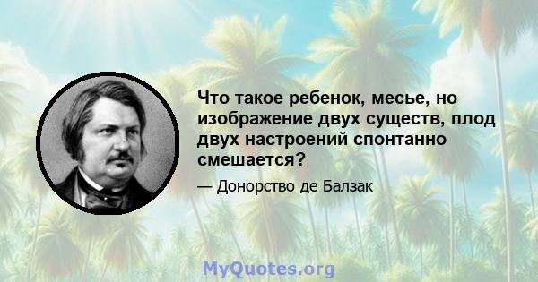 Что такое ребенок, месье, но изображение двух существ, плод двух настроений спонтанно смешается?