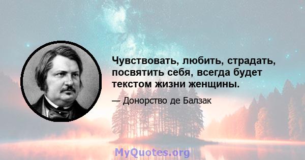 Чувствовать, любить, страдать, посвятить себя, всегда будет текстом жизни женщины.