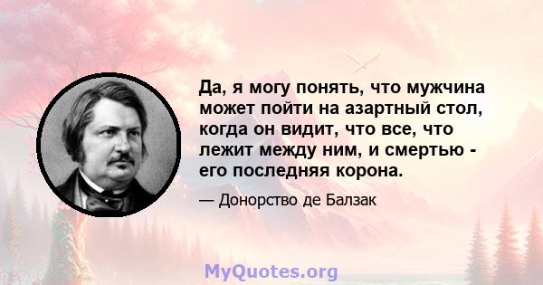 Да, я могу понять, что мужчина может пойти на азартный стол, когда он видит, что все, что лежит между ним, и смертью - его последняя корона.