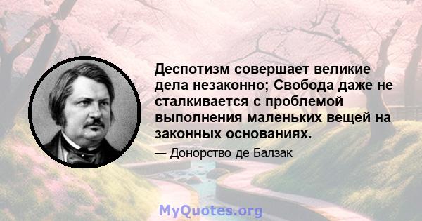 Деспотизм совершает великие дела незаконно; Свобода даже не сталкивается с проблемой выполнения маленьких вещей на законных основаниях.