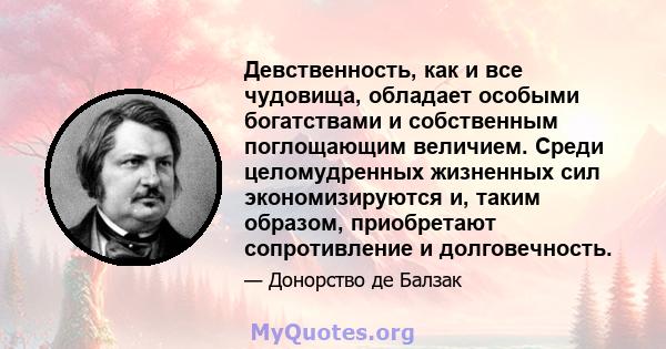 Девственность, как и все чудовища, обладает особыми богатствами и собственным поглощающим величием. Среди целомудренных жизненных сил экономизируются и, таким образом, приобретают сопротивление и долговечность.