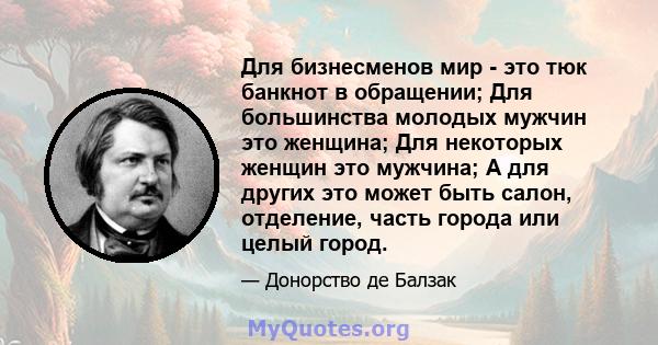 Для бизнесменов мир - это тюк банкнот в обращении; Для большинства молодых мужчин это женщина; Для некоторых женщин это мужчина; А для других это может быть салон, отделение, часть города или целый город.