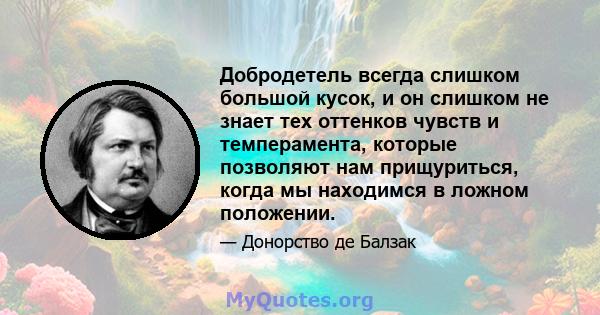 Добродетель всегда слишком большой кусок, и он слишком не знает тех оттенков чувств и темперамента, которые позволяют нам прищуриться, когда мы находимся в ложном положении.