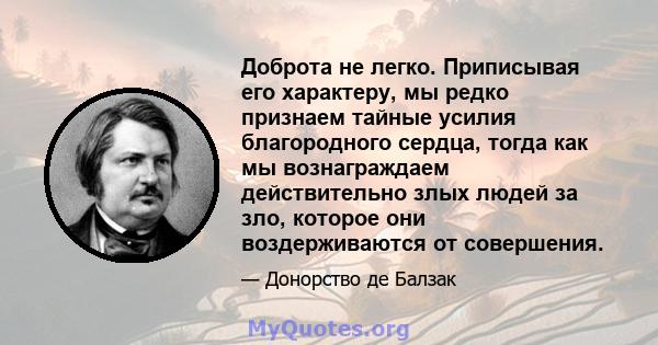 Доброта не легко. Приписывая его характеру, мы редко признаем тайные усилия благородного сердца, тогда как мы вознаграждаем действительно злых людей за зло, которое они воздерживаются от совершения.