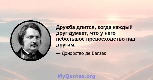 Дружба длится, когда каждый друг думает, что у него небольшое превосходство над другим.