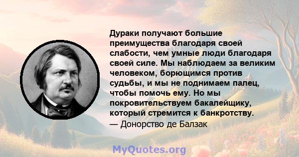 Дураки получают большие преимущества благодаря своей слабости, чем умные люди благодаря своей силе. Мы наблюдаем за великим человеком, борющимся против судьбы, и мы не поднимаем палец, чтобы помочь ему. Но мы