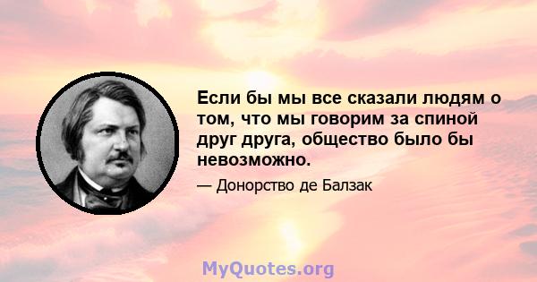 Если бы мы все сказали людям о том, что мы говорим за спиной друг друга, общество было бы невозможно.