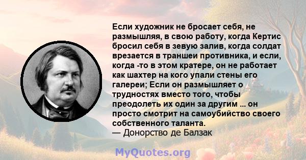 Если художник не бросает себя, не размышляя, в свою работу, когда Кертис бросил себя в зевую залив, когда солдат врезается в траншеи противника, и если, когда -то в этом кратере, он не работает как шахтер на кого упали