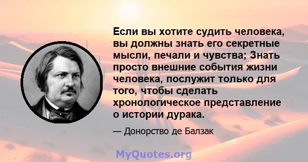 Если вы хотите судить человека, вы должны знать его секретные мысли, печали и чувства; Знать просто внешние события жизни человека, послужит только для того, чтобы сделать хронологическое представление о истории дурака.