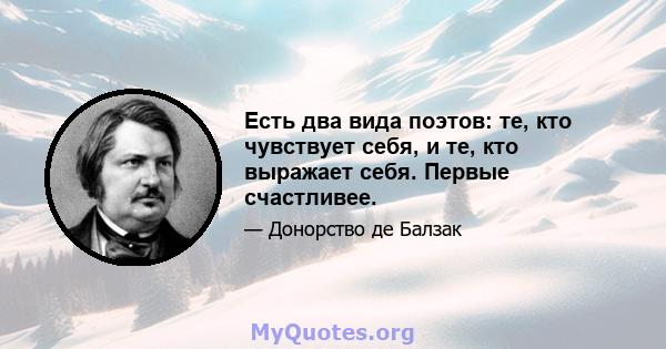 Есть два вида поэтов: те, кто чувствует себя, и те, кто выражает себя. Первые счастливее.