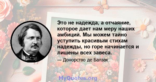 Это не надежда, а отчаяние, которое дает нам меру наших амбиций. Мы можем тайно уступить красивым стихам надежды, но горе начинается и лишены всех завеса.