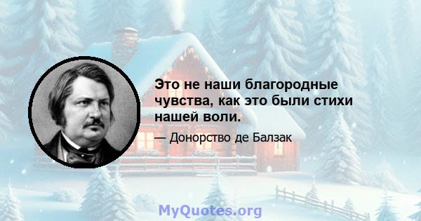 Это не наши благородные чувства, как это были стихи нашей воли.