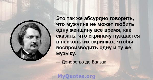 Это так же абсурдно говорить, что мужчина не может любить одну женщину все время, как сказать, что скрипачу нуждается в нескольких скрипках, чтобы воспроизводить одну и ту же музыку.