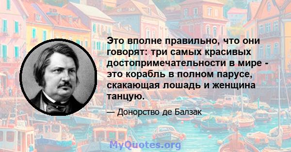 Это вполне правильно, что они говорят: три самых красивых достопримечательности в мире - это корабль в полном парусе, скакающая лошадь и женщина танцую.