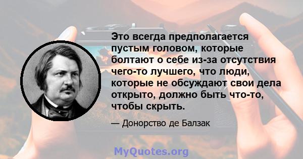 Это всегда предполагается пустым головом, которые болтают о себе из-за отсутствия чего-то лучшего, что люди, которые не обсуждают свои дела открыто, должно быть что-то, чтобы скрыть.