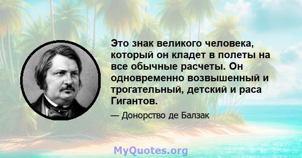 Это знак великого человека, который он кладет в полеты на все обычные расчеты. Он одновременно возвышенный и трогательный, детский и раса Гигантов.