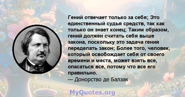 Гений отвечает только за себя; Это единственный судья средств, так как только он знает конец; Таким образом, гений должен считать себя выше закона, поскольку это задача гения переделать закон; Более того, человек,