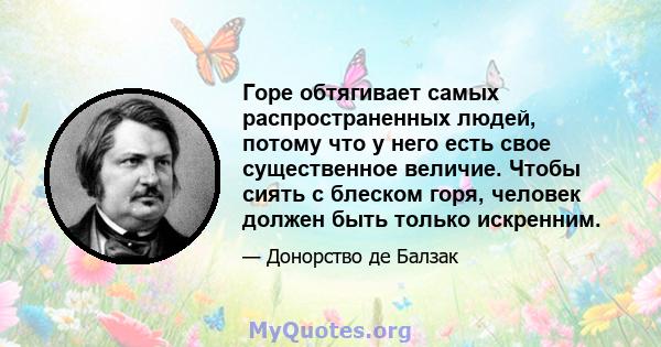 Горе обтягивает самых распространенных людей, потому что у него есть свое существенное величие. Чтобы сиять с блеском горя, человек должен быть только искренним.