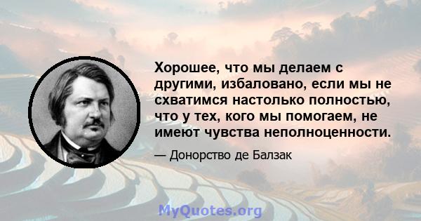 Хорошее, что мы делаем с другими, избаловано, если мы не схватимся настолько полностью, что у тех, кого мы помогаем, не имеют чувства неполноценности.