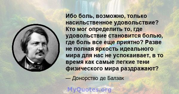 Ибо боль, возможно, только насильственное удовольствие? Кто мог определить то, где удовольствие становится болью, где боль все еще приятно? Разве не полная яркость идеального мира для нас не успокаивает, в то время как