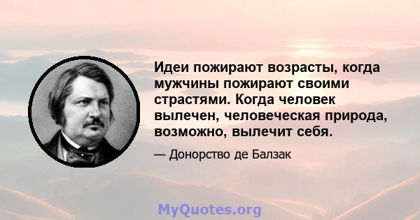 Идеи пожирают возрасты, когда мужчины пожирают своими страстями. Когда человек вылечен, человеческая природа, возможно, вылечит себя.