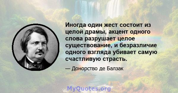 Иногда один жест состоит из целой драмы, акцент одного слова разрушает целое существование, и безразличие одного взгляда убивает самую счастливую страсть.