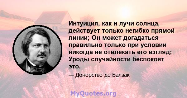 Интуиция, как и лучи солнца, действует только негибко прямой линии; Он может догадаться правильно только при условии никогда не отвлекать его взгляд; Уроды случайности беспокоят это.