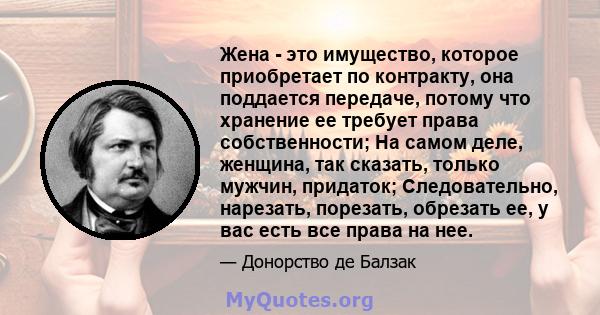 Жена - это имущество, которое приобретает по контракту, она поддается передаче, потому что хранение ее требует права собственности; На самом деле, женщина, так сказать, только мужчин, придаток; Следовательно, нарезать,