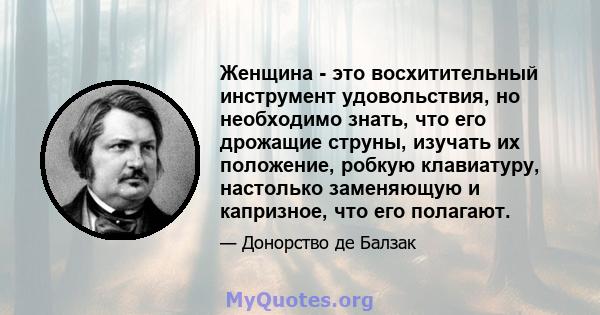 Женщина - это восхитительный инструмент удовольствия, но необходимо знать, что его дрожащие струны, изучать их положение, робкую клавиатуру, настолько заменяющую и капризное, что его полагают.