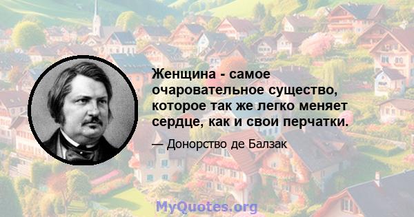 Женщина - самое очаровательное существо, которое так же легко меняет сердце, как и свои перчатки.