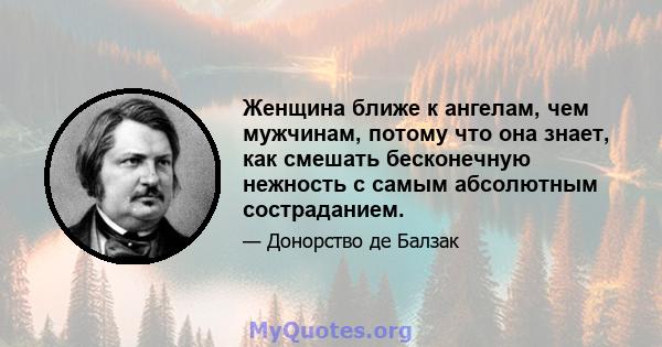 Женщина ближе к ангелам, чем мужчинам, потому что она знает, как смешать бесконечную нежность с самым абсолютным состраданием.