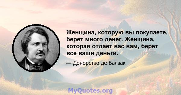 Женщина, которую вы покупаете, берет много денег. Женщина, которая отдает вас вам, берет все ваши деньги.