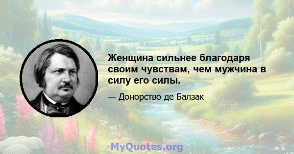 Женщина сильнее благодаря своим чувствам, чем мужчина в силу его силы.