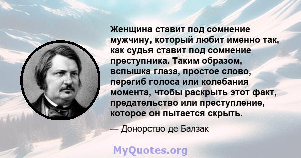 Женщина ставит под сомнение мужчину, который любит именно так, как судья ставит под сомнение преступника. Таким образом, вспышка глаза, простое слово, перегиб голоса или колебания момента, чтобы раскрыть этот факт,